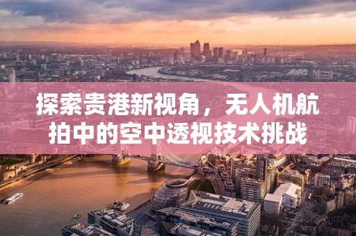 探索贵港新视角，无人机航拍中的空中透视技术挑战