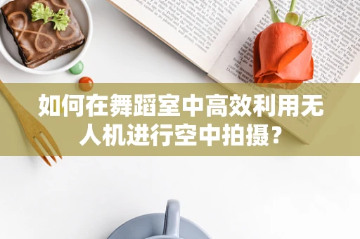 如何在舞蹈室中高效利用无人机进行空中拍摄？