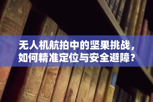 无人机航拍中的坚果挑战，如何精准定位与安全避障？