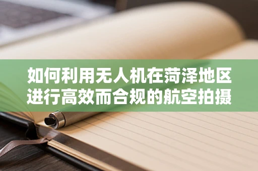 如何利用无人机在菏泽地区进行高效而合规的航空拍摄？