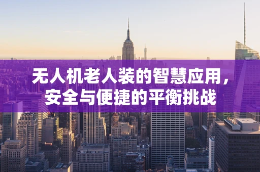 无人机老人装的智慧应用，安全与便捷的平衡挑战
