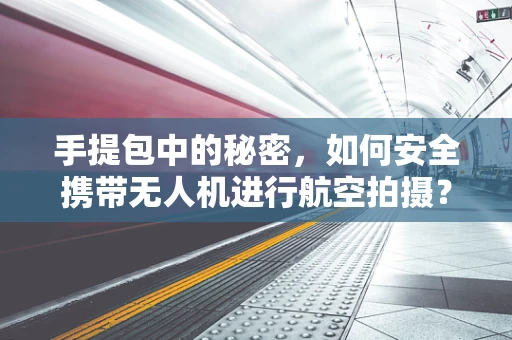 手提包中的秘密，如何安全携带无人机进行航空拍摄？
