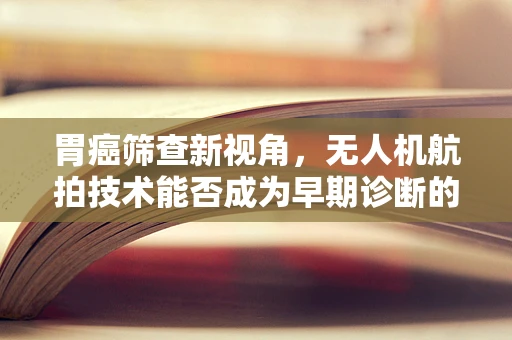 胃癌筛查新视角，无人机航拍技术能否成为早期诊断的‘空中眼睛’？