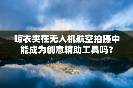 晾衣夹在无人机航空拍摄中能成为创意辅助工具吗？