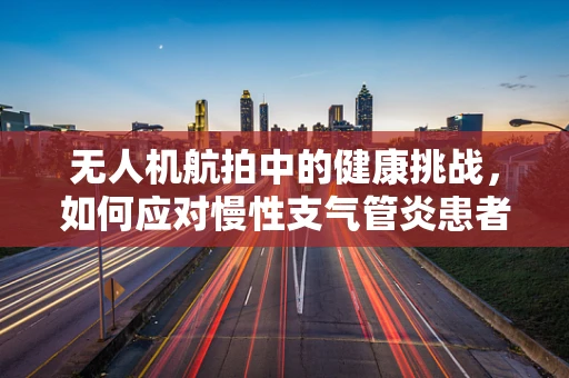 无人机航拍中的健康挑战，如何应对慢性支气管炎患者的安全飞行？