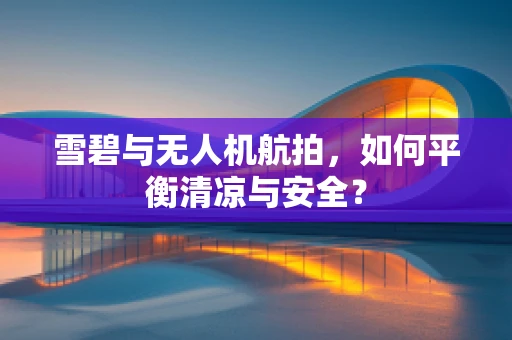 雪碧与无人机航拍，如何平衡清凉与安全？