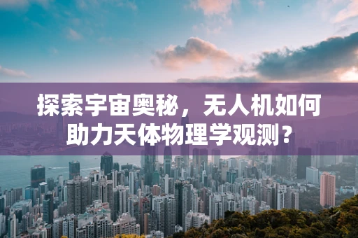 探索宇宙奥秘，无人机如何助力天体物理学观测？