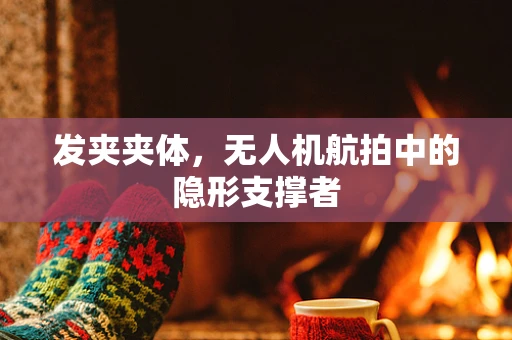 发夹夹体，无人机航拍中的隐形支撑者