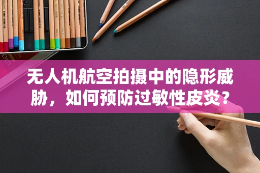 无人机航空拍摄中的隐形威胁，如何预防过敏性皮炎？