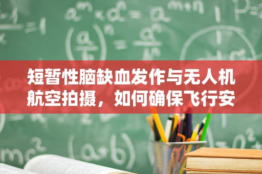 短暂性脑缺血发作与无人机航空拍摄，如何确保飞行安全？