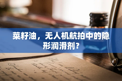 菜籽油，无人机航拍中的隐形润滑剂？