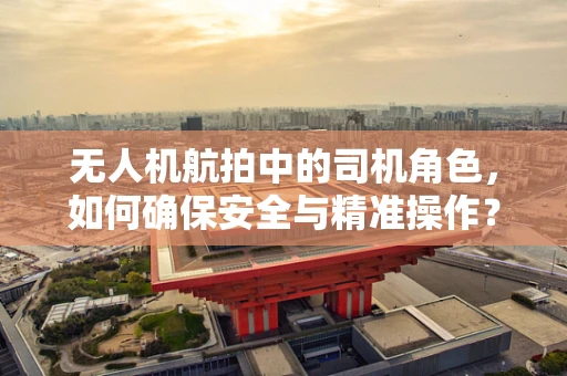 无人机航拍中的司机角色，如何确保安全与精准操作？