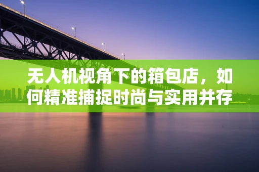 无人机视角下的箱包店，如何精准捕捉时尚与实用并存的瞬间？
