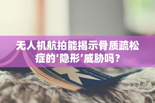 无人机航拍能揭示骨质疏松症的‘隐形’威胁吗？