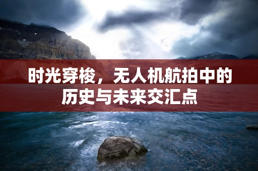 时光穿梭，无人机航拍中的历史与未来交汇点