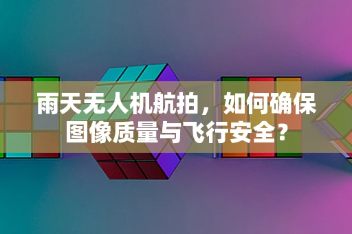 雨天无人机航拍，如何确保图像质量与飞行安全？