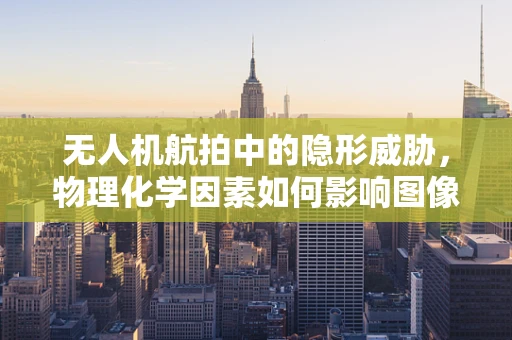 无人机航拍中的隐形威胁，物理化学因素如何影响图像质量？