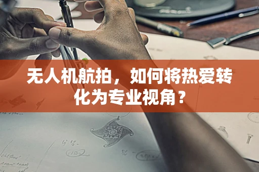 无人机航拍，如何将热爱转化为专业视角？