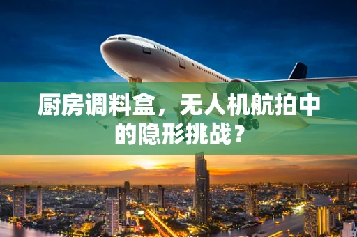 厨房调料盒，无人机航拍中的隐形挑战？