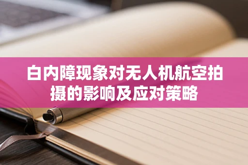 白内障现象对无人机航空拍摄的影响及应对策略