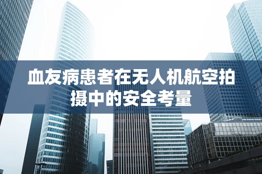 血友病患者在无人机航空拍摄中的安全考量