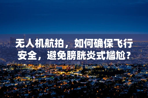 无人机航拍，如何确保飞行安全，避免膀胱炎式尴尬？