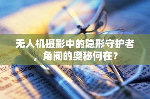 无人机摄影中的隐形守护者，角阀的奥秘何在？