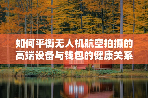 如何平衡无人机航空拍摄的高端设备与钱包的健康关系？