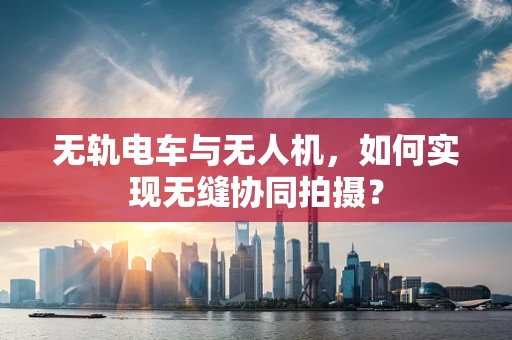 无轨电车与无人机，如何实现无缝协同拍摄？