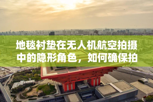 地毯衬垫在无人机航空拍摄中的隐形角色，如何确保拍摄画面的平整与稳定？