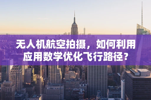 无人机航空拍摄，如何利用应用数学优化飞行路径？