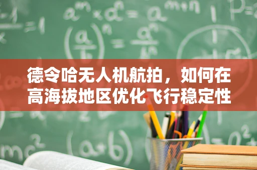 德令哈无人机航拍，如何在高海拔地区优化飞行稳定性？