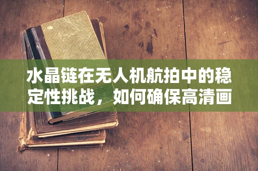 水晶链在无人机航拍中的稳定性挑战，如何确保高清画质？