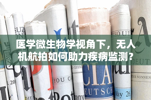 医学微生物学视角下，无人机航拍如何助力疾病监测？