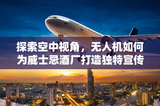探索空中视角，无人机如何为威士忌酒厂打造独特宣传片？