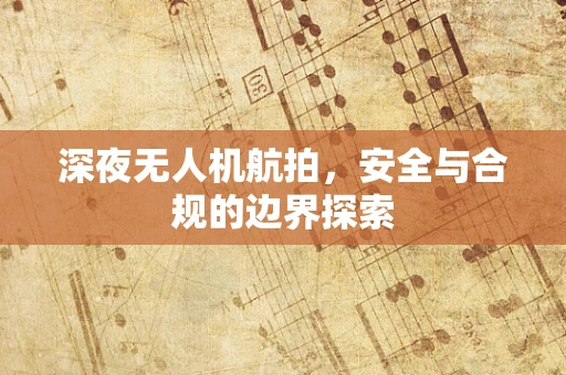 深夜无人机航拍，安全与合规的边界探索