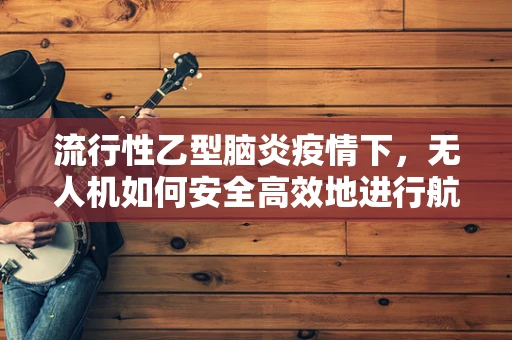 流行性乙型脑炎疫情下，无人机如何安全高效地进行航空拍摄？