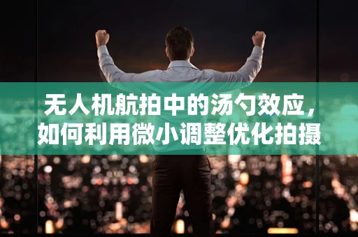无人机航拍中的汤勺效应，如何利用微小调整优化拍摄视角？