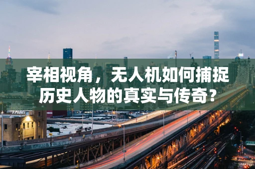 宰相视角，无人机如何捕捉历史人物的真实与传奇？
