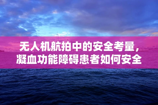 无人机航拍中的安全考量，凝血功能障碍患者如何安全参与？