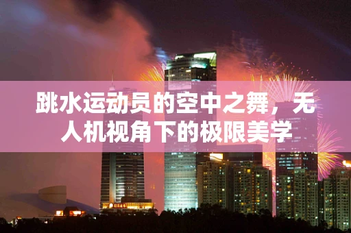 跳水运动员的空中之舞，无人机视角下的极限美学