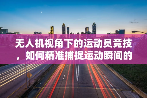 无人机视角下的运动员竞技，如何精准捕捉运动瞬间的技术挑战？