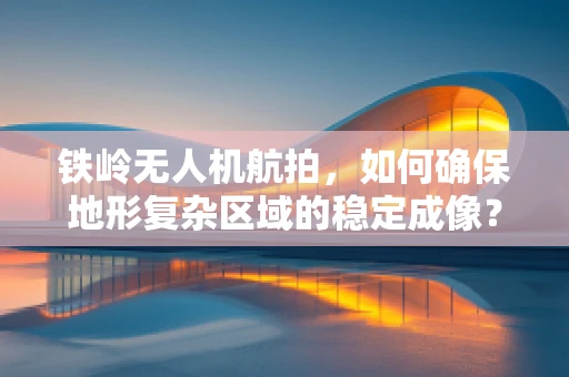铁岭无人机航拍，如何确保地形复杂区域的稳定成像？