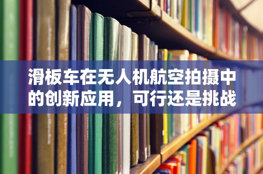 滑板车在无人机航空拍摄中的创新应用，可行还是挑战？