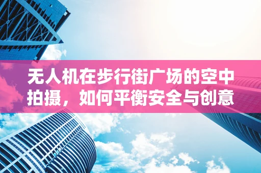 无人机在步行街广场的空中拍摄，如何平衡安全与创意？