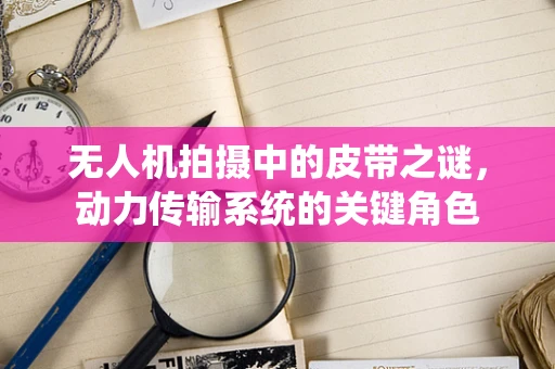 无人机拍摄中的皮带之谜，动力传输系统的关键角色