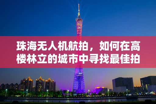 珠海无人机航拍，如何在高楼林立的城市中寻找最佳拍摄视角？