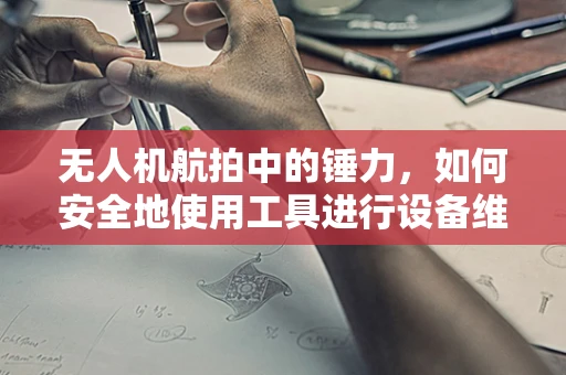 无人机航拍中的锤力，如何安全地使用工具进行设备维修？