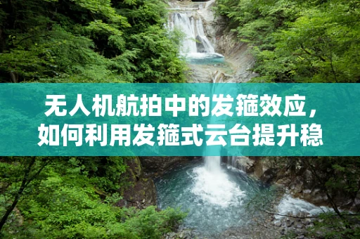 无人机航拍中的发箍效应，如何利用发箍式云台提升稳定性？