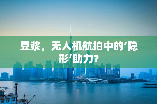 豆浆，无人机航拍中的‘隐形’助力？